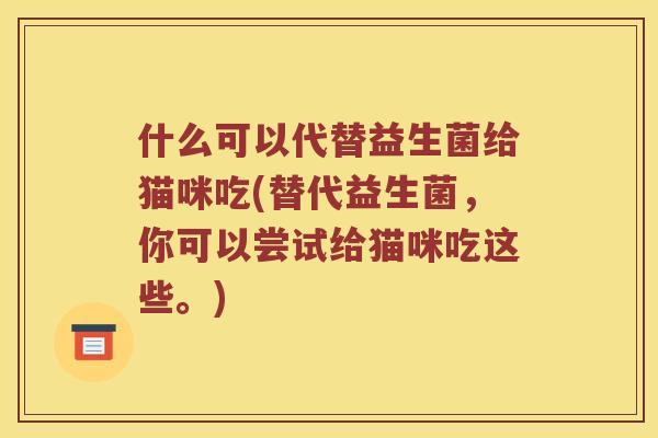 什么可以代替益生菌给猫咪吃(替代益生菌，你可以尝试给猫咪吃这些。)