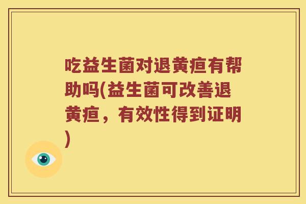 吃益生菌对退黄疸有帮助吗(益生菌可改善退黄疸，有效性得到证明)
