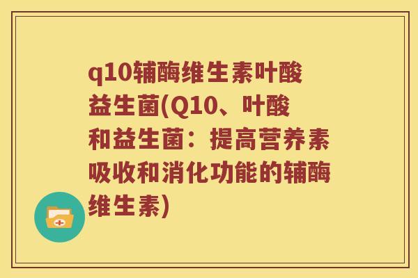 q10辅酶维生素叶酸益生菌(Q10、叶酸和益生菌:提高营养素吸收和消化功能的辅酶维生素) q10辅酶维生素叶酸益生菌(Q10、叶酸和益生菌:提高营养素吸收和消化功能的辅酶维生素)