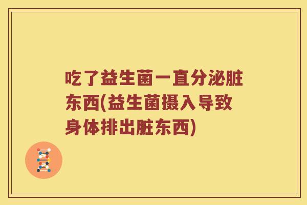 吃了益生菌一直分泌脏东西(益生菌摄入导致身体排出脏东西)