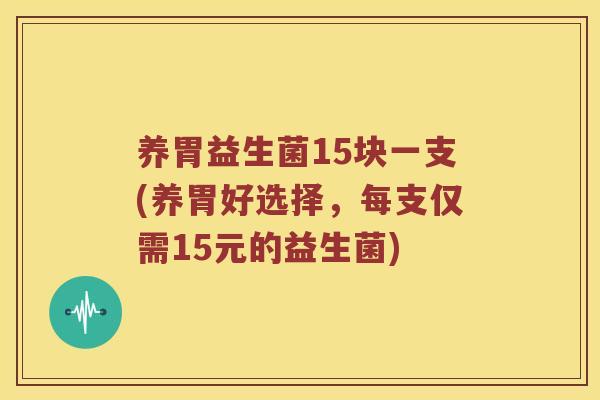 养胃益生菌15块一支(养胃好选择，每支仅需15元的益生菌)