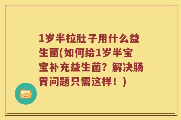 1岁半拉肚子用什么益生菌(如何给1岁半宝宝补充益生菌？解决肠胃问题只需这样！)