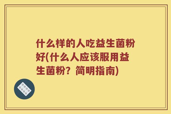 什么样的人吃益生菌粉好(什么人应该服用益生菌粉？简明指南)