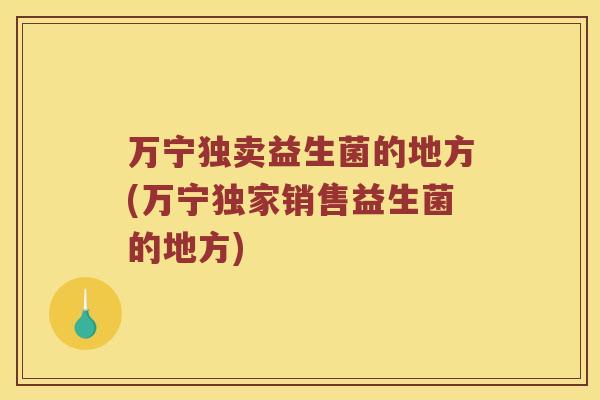 万宁独卖益生菌的地方(万宁独家销售益生菌的地方)