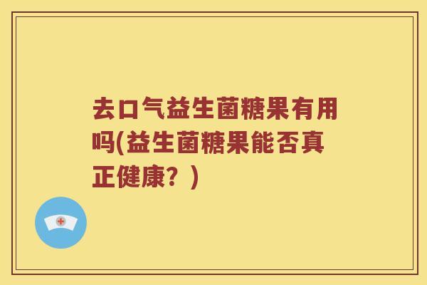 去口气益生菌糖果有用吗(益生菌糖果能否真正健康？)