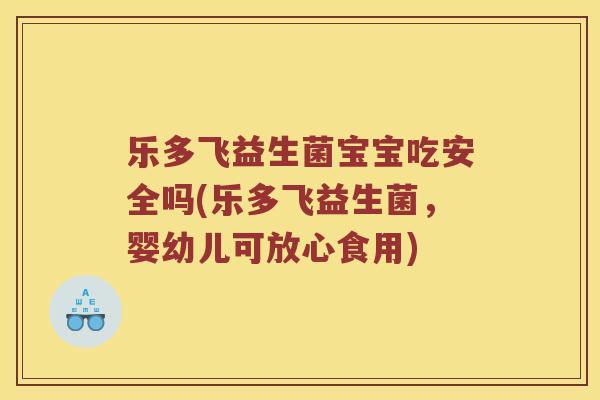 乐多飞益生菌宝宝吃安全吗(乐多飞益生菌，婴幼儿可放心食用)