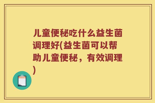 儿童便秘吃什么益生菌调理好(益生菌可以帮助儿童便秘，有效调理)