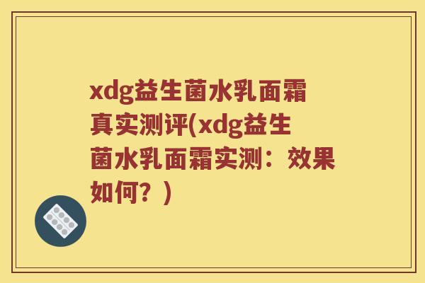 xdg益生菌水乳面霜真实测评(xdg益生菌水乳面霜实测：效果如何？)