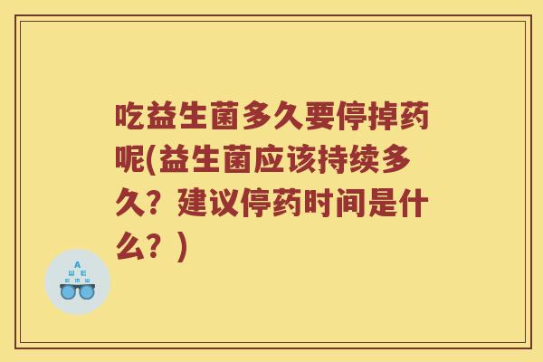 吃益生菌多久要停掉药呢(益生菌应该持续多久？建议停药时间是什么？)