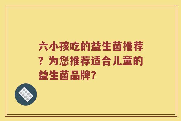 六小孩吃的益生菌推荐？为您推荐适合儿童的益生菌品牌？