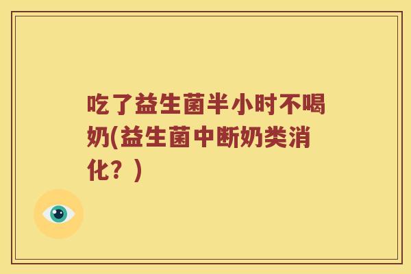 吃了益生菌半小时不喝奶(益生菌中断奶类消化？)