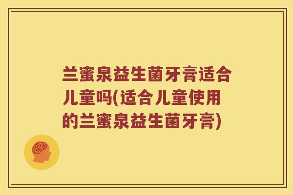 兰蜜泉益生菌牙膏适合儿童吗(适合儿童使用的兰蜜泉益生菌牙膏)