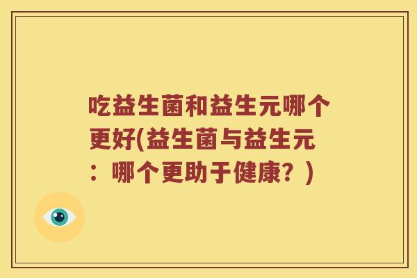 吃益生菌和益生元哪个更好(益生菌与益生元：哪个更助于健康？)
