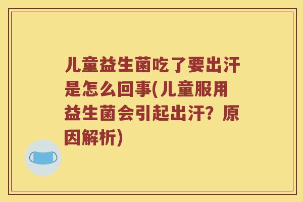 儿童益生菌吃了要出汗是怎么回事(儿童服用益生菌会引起出汗？原因解析)