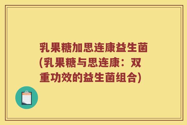 乳果糖加思连康益生菌(乳果糖与思连康：双重功效的益生菌组合)