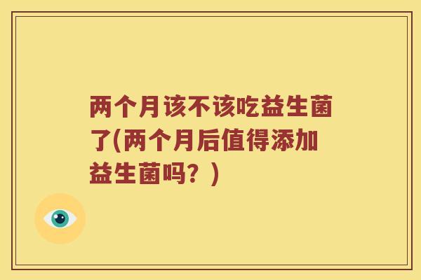 两个月该不该吃益生菌了(两个月后值得添加益生菌吗？)