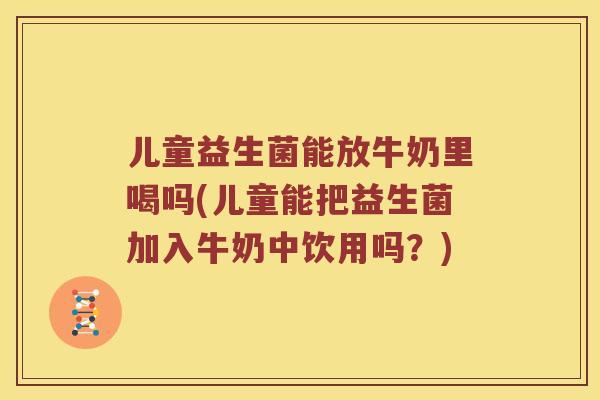 儿童益生菌能放牛奶里喝吗(儿童能把益生菌加入牛奶中饮用吗？)
