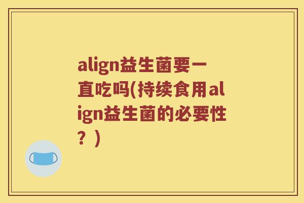 align益生菌要一直吃吗(持续食用align益生菌的必要性？)