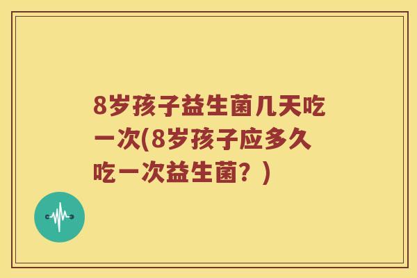 8岁孩子益生菌几天吃一次(8岁孩子应多久吃一次益生菌?) 8岁孩子益生菌几天吃一次(8岁孩子应多久吃一次益生菌?)