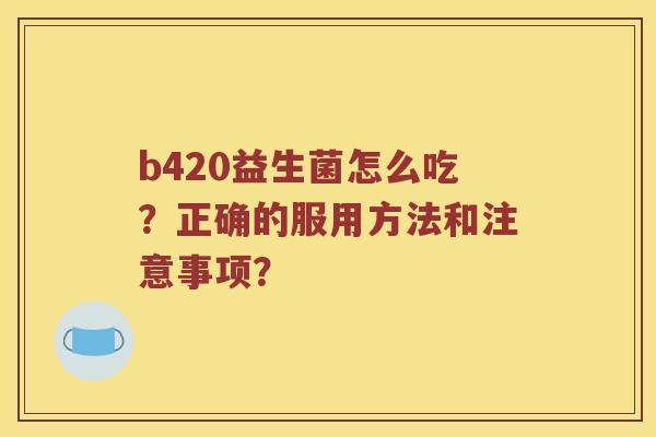 b420益生菌怎么吃？正确的服用方法和注意事项？