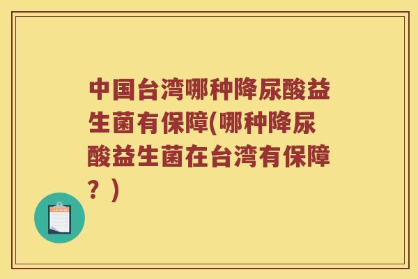 中国台湾哪种降尿酸益生菌有保障(哪种降尿酸益生菌在台湾有保障？)