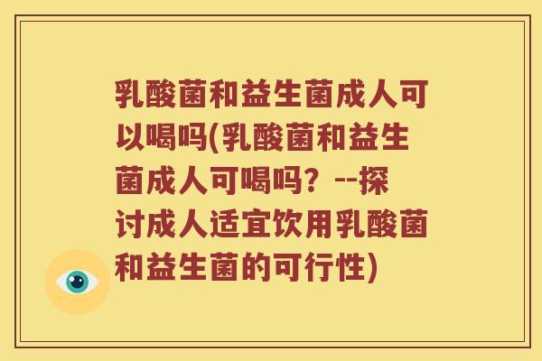 乳酸菌和益生菌成人可以喝吗(乳酸菌和益生菌成人可喝吗？--探讨成人适宜饮用乳酸菌和益生菌的可行性)