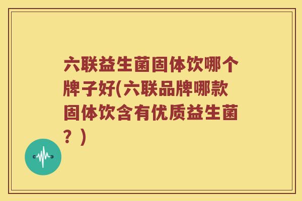 六联益生菌固体饮哪个牌子好(六联品牌哪款固体饮含有优质益生菌？)