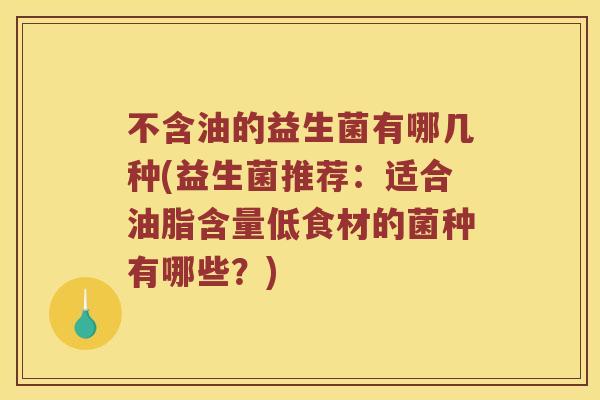 不含油的益生菌有哪几种(益生菌推荐：适合油脂含量低食材的菌种有哪些？)