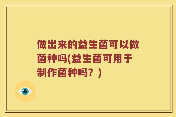做出来的益生菌可以做菌种吗(益生菌可用于制作菌种吗？)