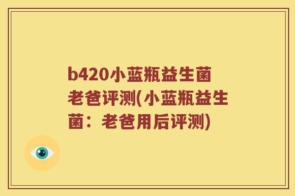 b420小蓝瓶益生菌老爸评测(小蓝瓶益生菌：老爸用后评测)