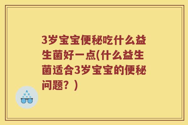 3岁宝宝便秘吃什么益生菌好一点(什么益生菌适合3岁宝宝的便秘问题？)