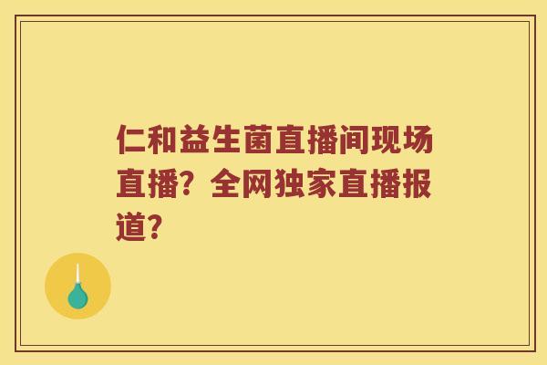 仁和益生菌直播间现场直播？全网独家直播报道？