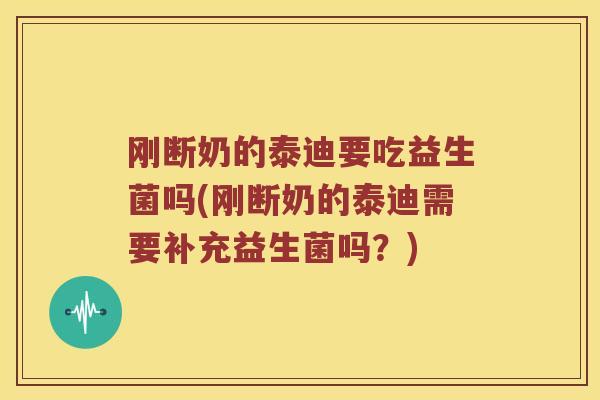 刚断奶的泰迪要吃益生菌吗(刚断奶的泰迪需要补充益生菌吗？)