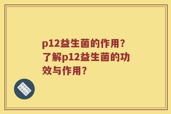 p12益生菌的作用？了解p12益生菌的功效与作用？