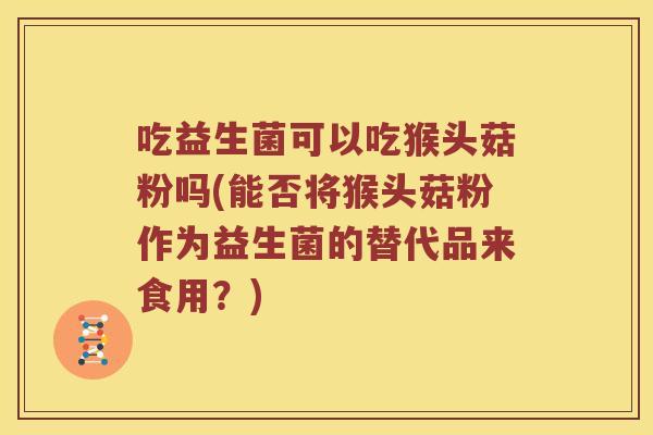 吃益生菌可以吃猴头菇粉吗(能否将猴头菇粉作为益生菌的替代品来食用？)
