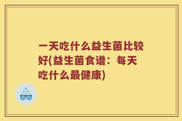 一天吃什么益生菌比较好(益生菌食谱：每天吃什么最健康)