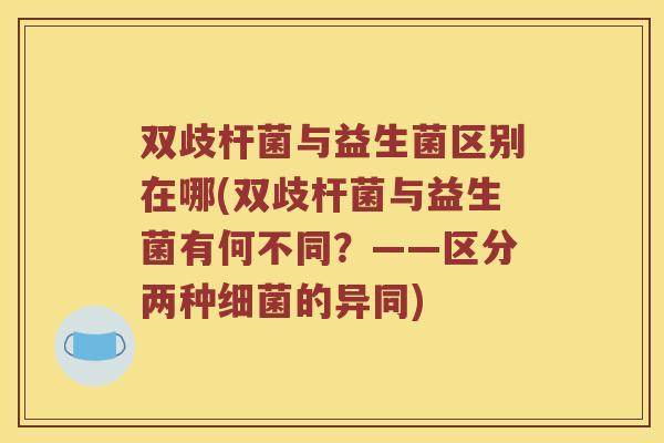 双歧杆菌与益生菌区别在哪(双歧杆菌与益生菌有何不同?——区分两种的异同) 双歧杆菌与益生菌区别在哪(双歧杆菌与益生菌有何不同?——区分两种的异同)