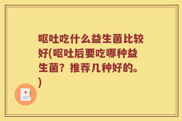 呕吐吃什么益生菌比较好(呕吐后要吃哪种益生菌？推荐几种好的。)