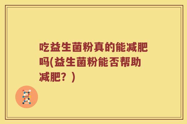 吃益生菌粉真的能吗(益生菌粉能否帮助?) 吃益生菌粉真的能吗(益生菌粉能否帮助?)