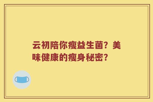云初陪你瘦益生菌？美味健康的瘦身秘密？