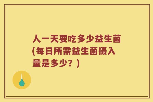 人一天要吃多少益生菌(每日所需益生菌摄入量是多少？)