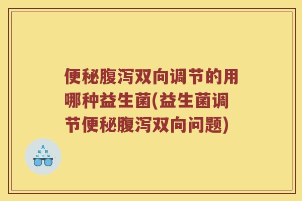便秘腹泻双向调节的用哪种益生菌(益生菌调节便秘腹泻双向问题)