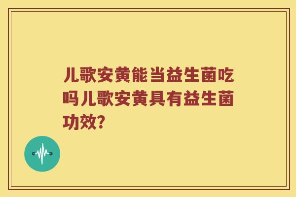 儿歌安黄能当益生菌吃吗儿歌安黄具有益生菌功效？