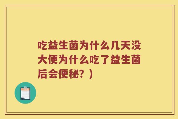 吃益生菌为什么几天没大便为什么吃了益生菌后会便秘？)