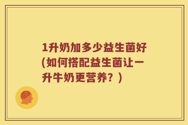 1升奶加多少益生菌好(如何搭配益生菌让一升牛奶更营养？)