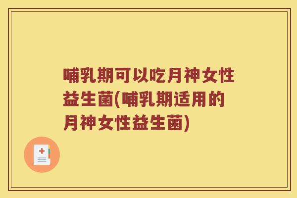 哺乳期可以吃月神女性益生菌(哺乳期适用的月神女性益生菌)