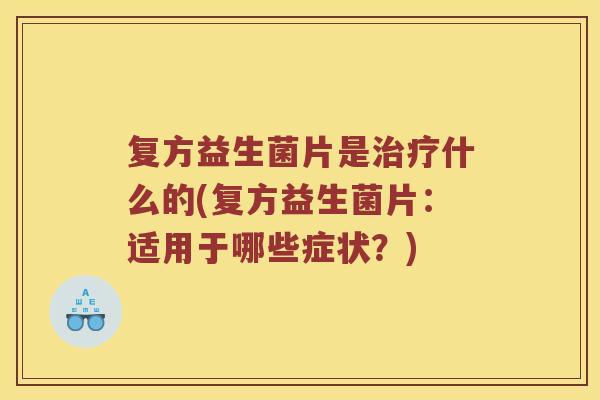 复方益生菌片是治疗什么的(复方益生菌片：适用于哪些症状？)
