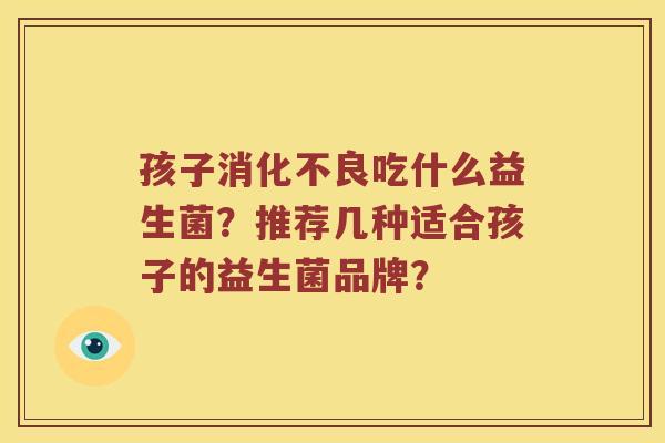 孩子消化不良吃什么益生菌？推荐几种适合孩子的益生菌品牌？