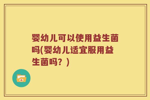 婴幼儿可以使用益生菌吗(婴幼儿适宜服用益生菌吗？)