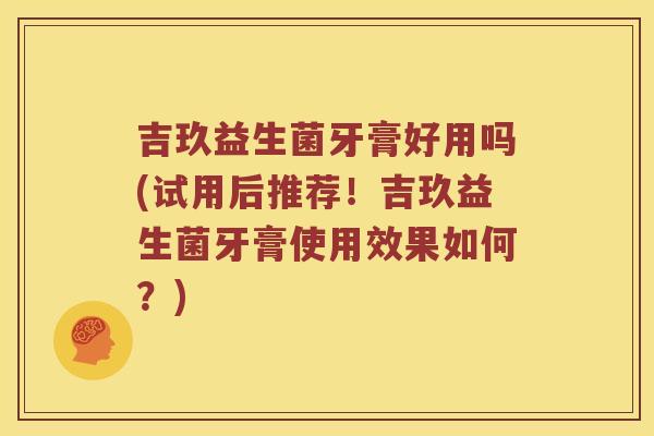 吉玖益生菌牙膏好用吗(试用后推荐！吉玖益生菌牙膏使用效果如何？)